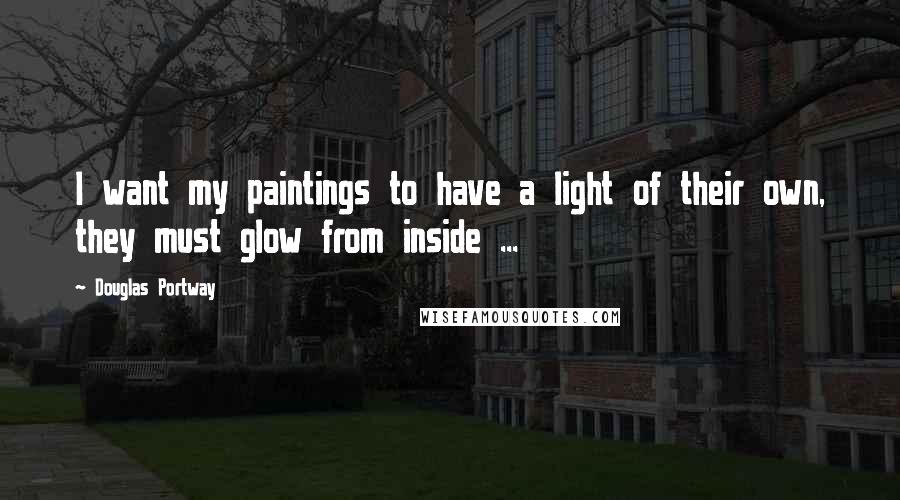 Douglas Portway quotes: I want my paintings to have a light of their own, they must glow from inside ...