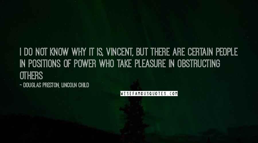 Douglas Preston, Lincoln Child quotes: i do not know why it is, vincent, but there are certain people in positions of power who take pleasure in obstructing others