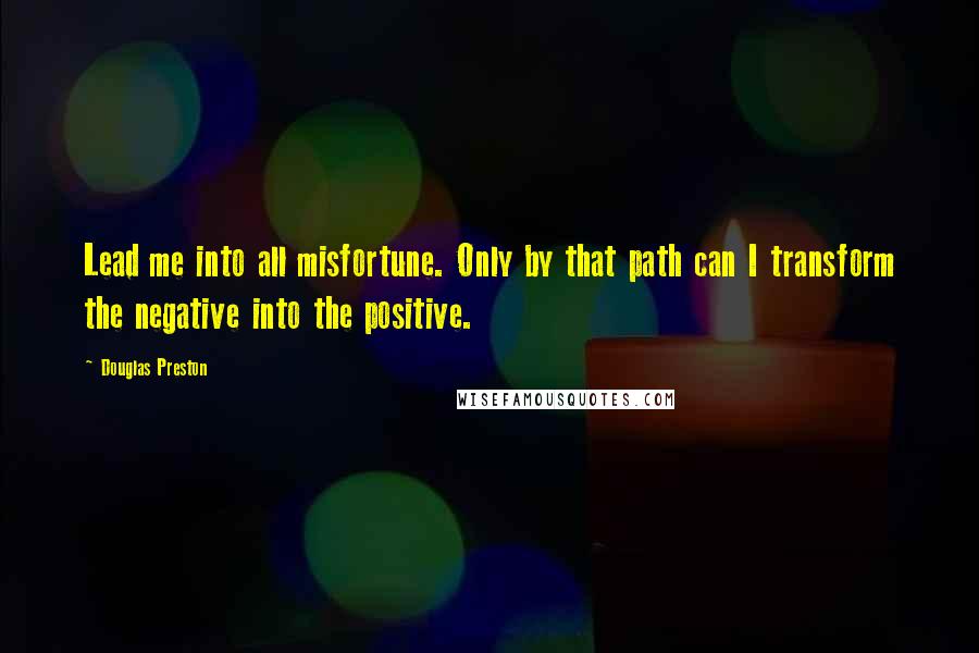 Douglas Preston quotes: Lead me into all misfortune. Only by that path can I transform the negative into the positive.