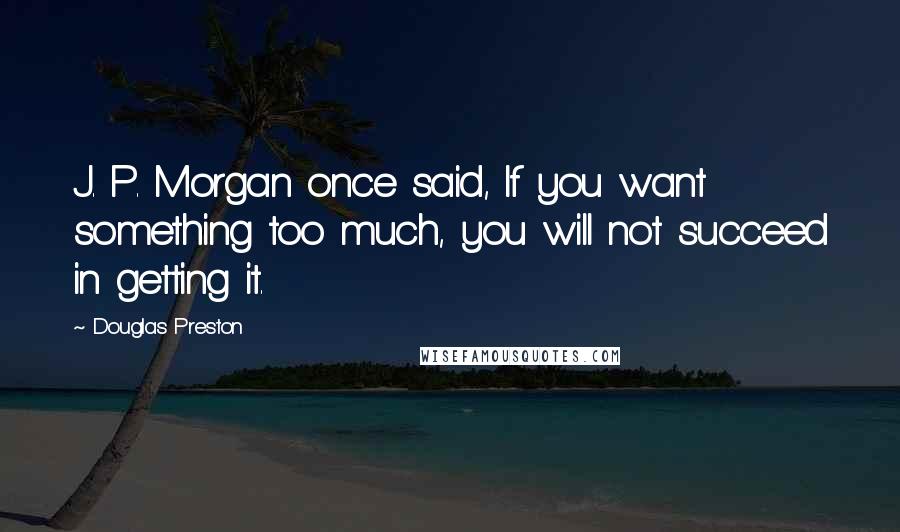 Douglas Preston quotes: J. P. Morgan once said, If you want something too much, you will not succeed in getting it.