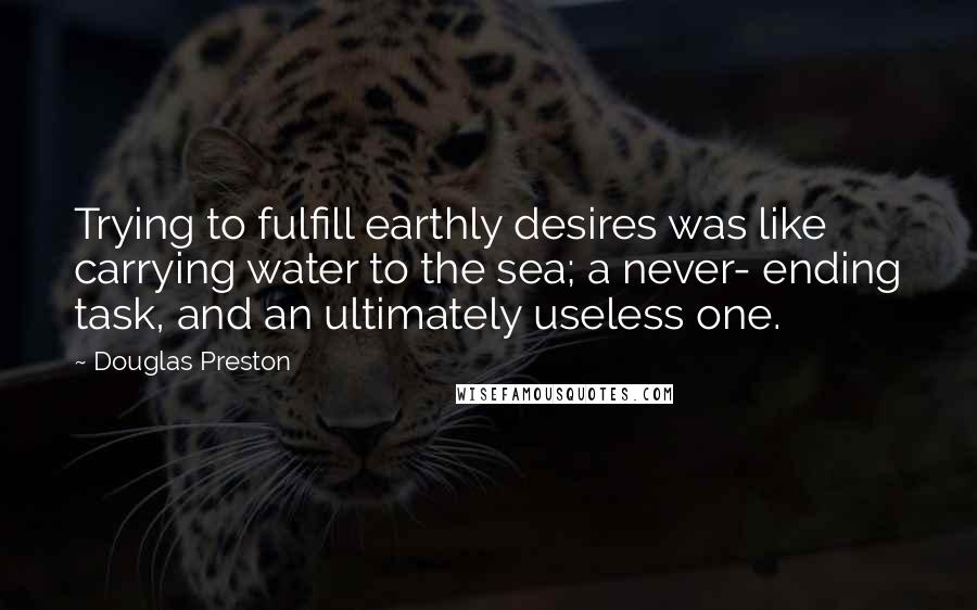 Douglas Preston quotes: Trying to fulfill earthly desires was like carrying water to the sea; a never- ending task, and an ultimately useless one.