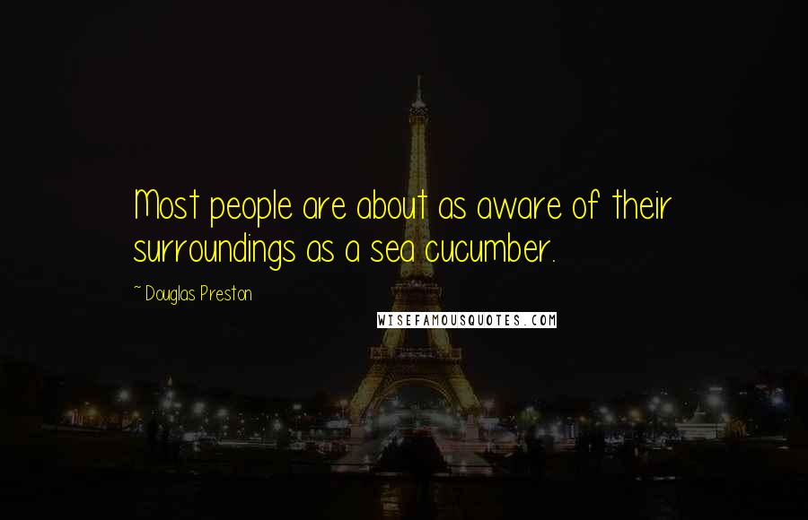 Douglas Preston quotes: Most people are about as aware of their surroundings as a sea cucumber.