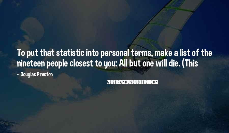 Douglas Preston quotes: To put that statistic into personal terms, make a list of the nineteen people closest to you: All but one will die. (This