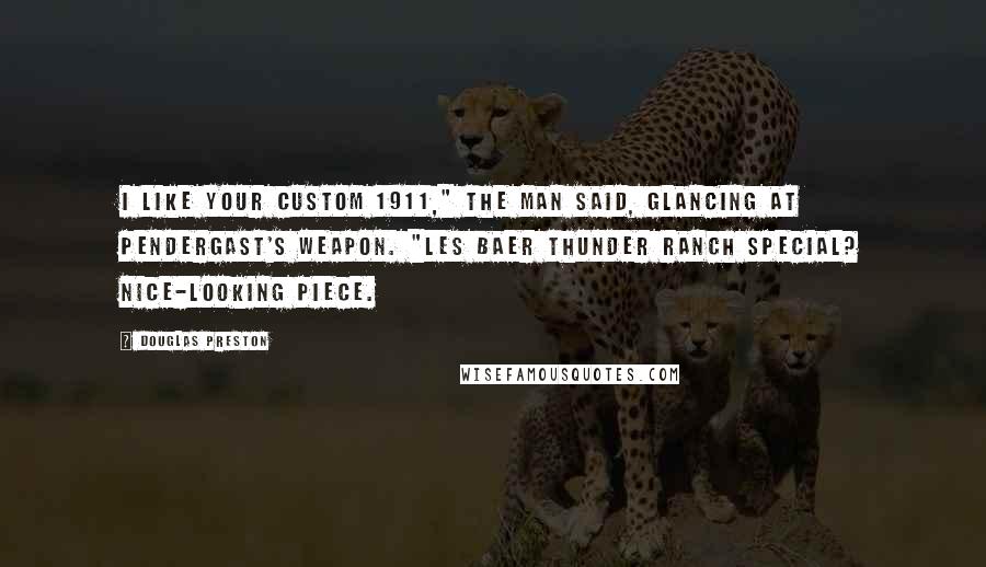 Douglas Preston quotes: I like your custom 1911," the man said, glancing at Pendergast's weapon. "Les Baer Thunder Ranch Special? Nice-looking piece.