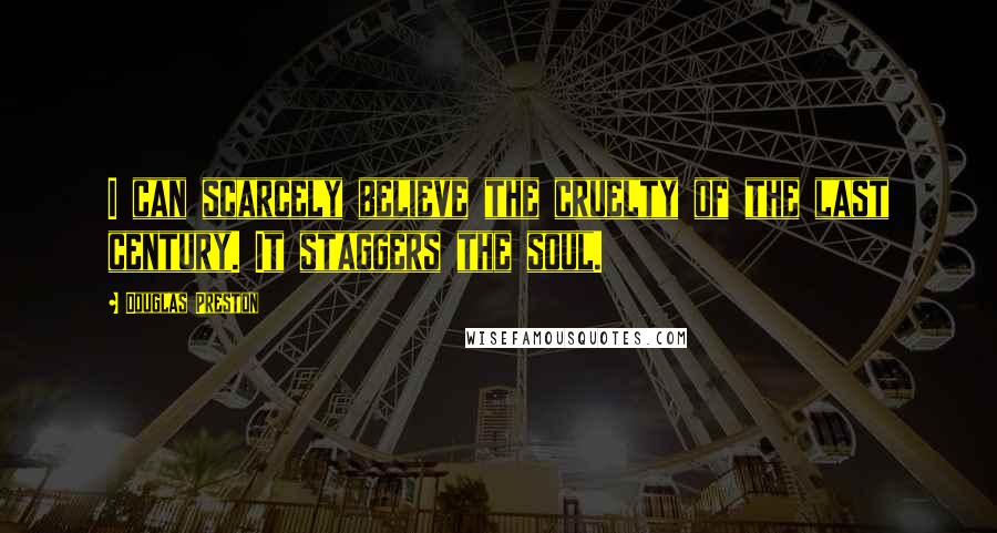 Douglas Preston quotes: I can scarcely believe the cruelty of the last century. It staggers the soul.