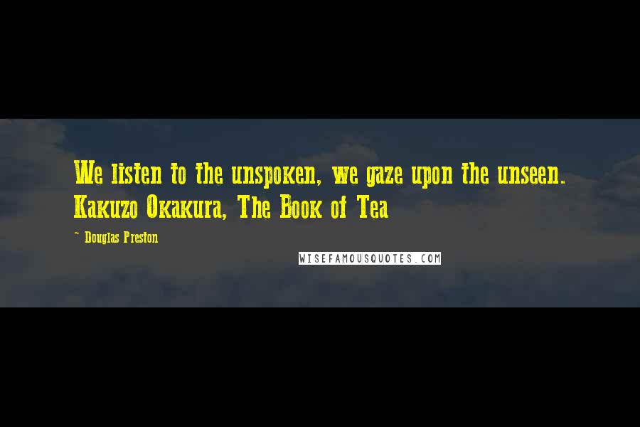 Douglas Preston quotes: We listen to the unspoken, we gaze upon the unseen. Kakuzo Okakura, The Book of Tea