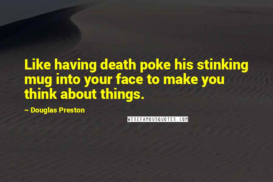 Douglas Preston quotes: Like having death poke his stinking mug into your face to make you think about things.