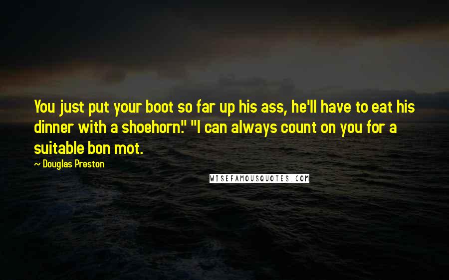 Douglas Preston quotes: You just put your boot so far up his ass, he'll have to eat his dinner with a shoehorn." "I can always count on you for a suitable bon mot.