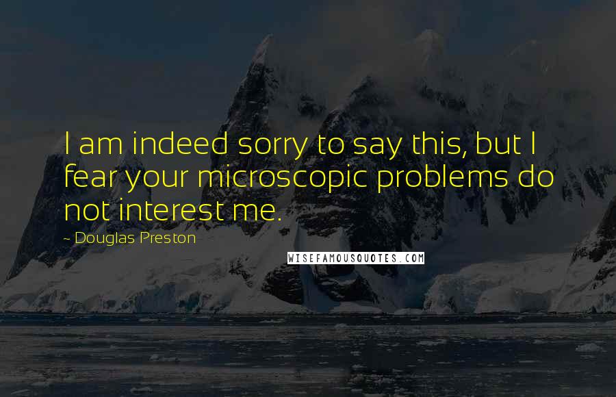 Douglas Preston quotes: I am indeed sorry to say this, but I fear your microscopic problems do not interest me.