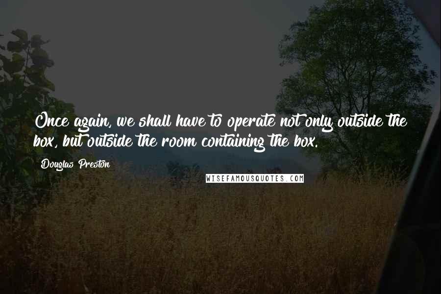 Douglas Preston quotes: Once again, we shall have to operate not only outside the box, but outside the room containing the box.