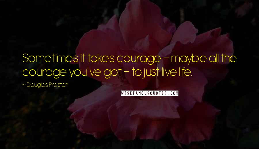 Douglas Preston quotes: Sometimes it takes courage - maybe all the courage you've got - to just live life.