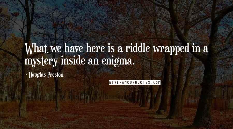 Douglas Preston quotes: What we have here is a riddle wrapped in a mystery inside an enigma.