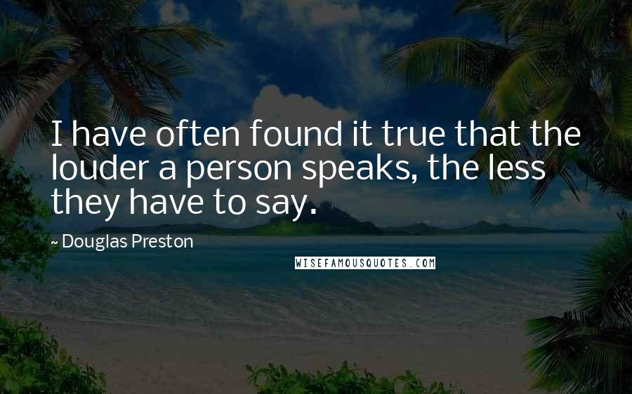 Douglas Preston quotes: I have often found it true that the louder a person speaks, the less they have to say.