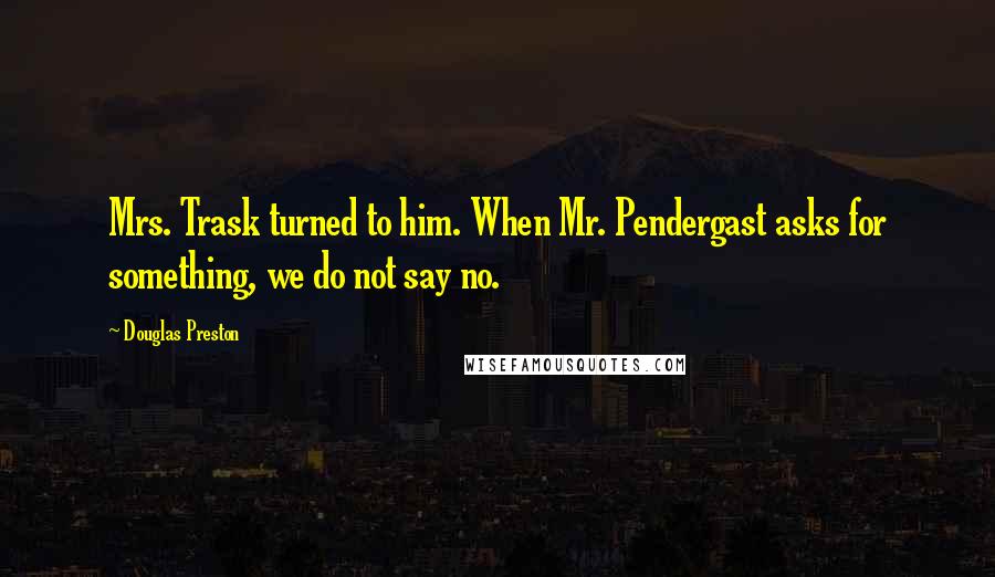 Douglas Preston quotes: Mrs. Trask turned to him. When Mr. Pendergast asks for something, we do not say no.