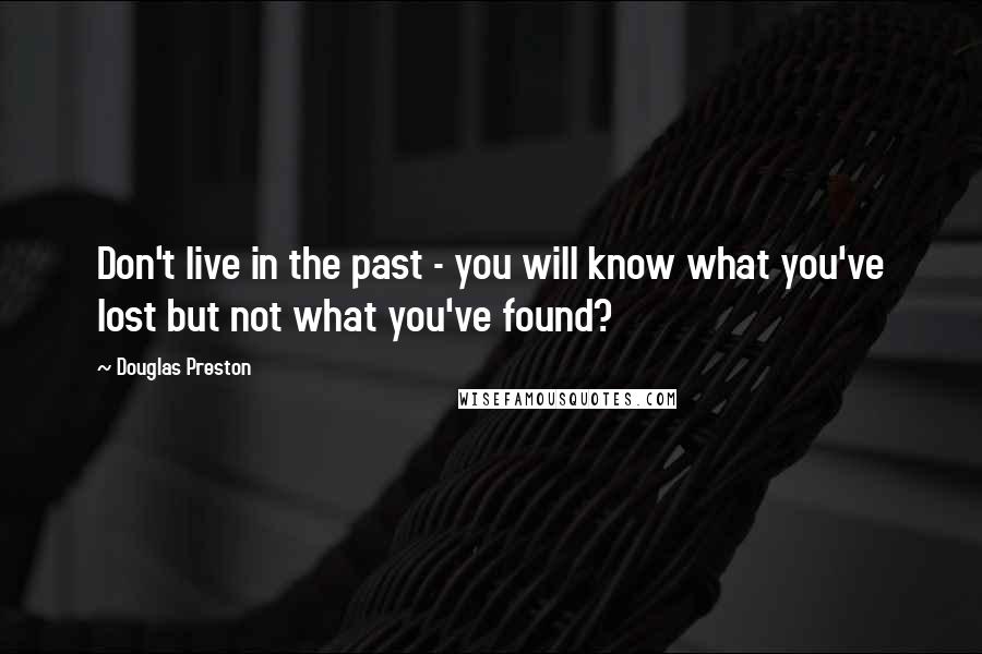 Douglas Preston quotes: Don't live in the past - you will know what you've lost but not what you've found?