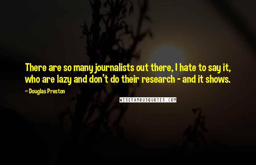 Douglas Preston quotes: There are so many journalists out there, I hate to say it, who are lazy and don't do their research - and it shows.