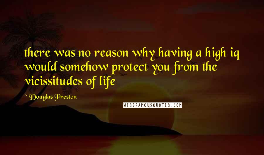 Douglas Preston quotes: there was no reason why having a high iq would somehow protect you from the vicissitudes of life