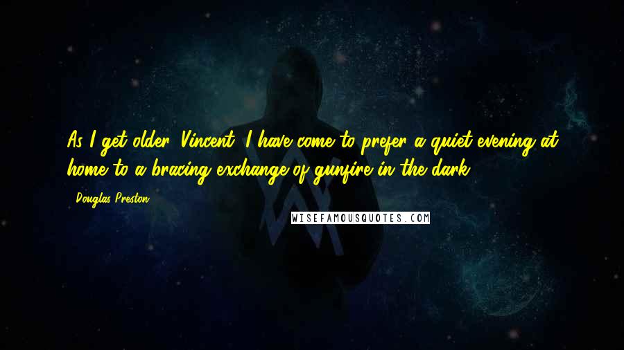 Douglas Preston quotes: As I get older, Vincent, I have come to prefer a quiet evening at home to a bracing exchange of gunfire in the dark.