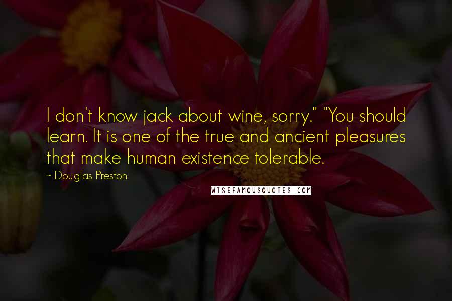 Douglas Preston quotes: I don't know jack about wine, sorry." "You should learn. It is one of the true and ancient pleasures that make human existence tolerable.