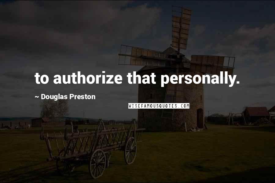 Douglas Preston quotes: to authorize that personally.