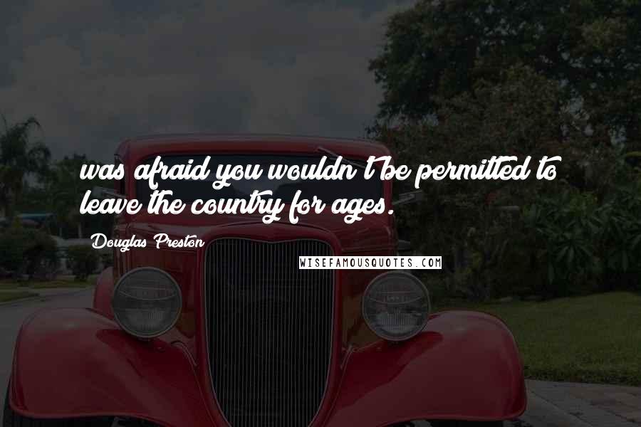 Douglas Preston quotes: was afraid you wouldn't be permitted to leave the country for ages.