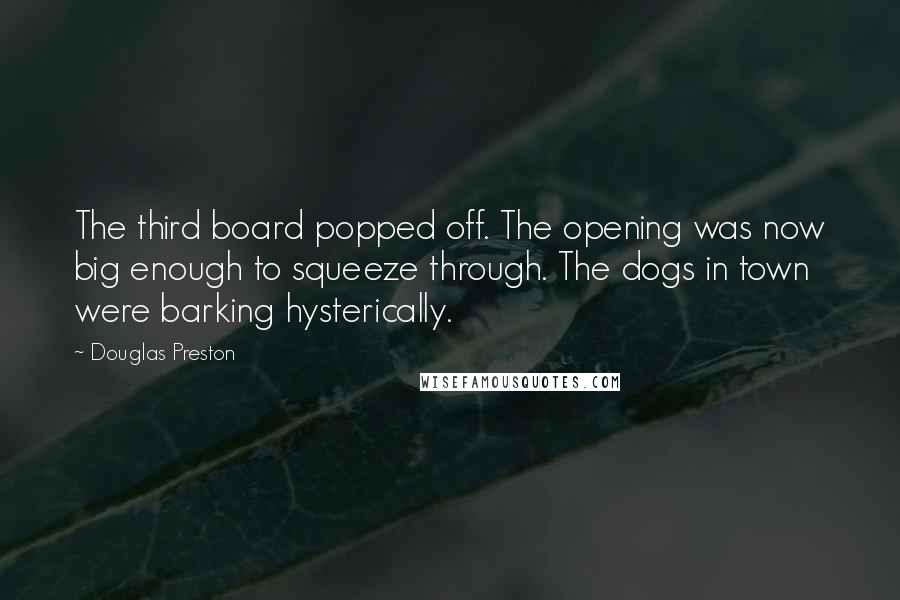 Douglas Preston quotes: The third board popped off. The opening was now big enough to squeeze through. The dogs in town were barking hysterically.