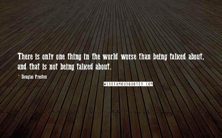 Douglas Preston quotes: There is only one thing in the world worse than being talked about, and that is not being talked about.