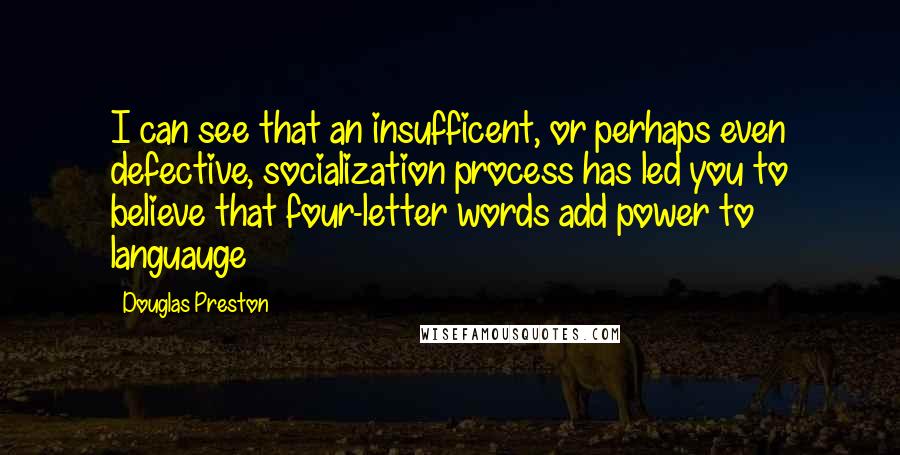 Douglas Preston quotes: I can see that an insufficent, or perhaps even defective, socialization process has led you to believe that four-letter words add power to languauge