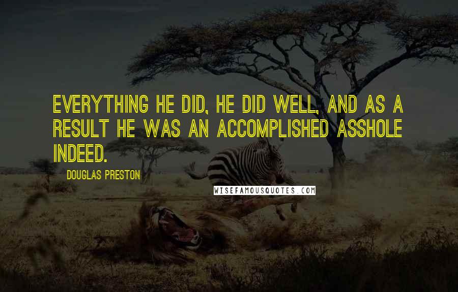 Douglas Preston quotes: Everything he did, he did well, and as a result he was an accomplished asshole indeed.