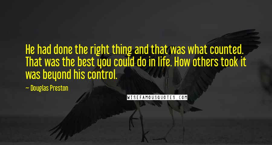 Douglas Preston quotes: He had done the right thing and that was what counted. That was the best you could do in life. How others took it was beyond his control.