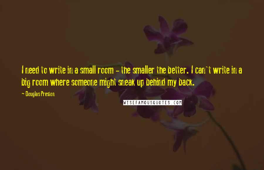 Douglas Preston quotes: I need to write in a small room - the smaller the better. I can't write in a big room where someone might sneak up behind my back.