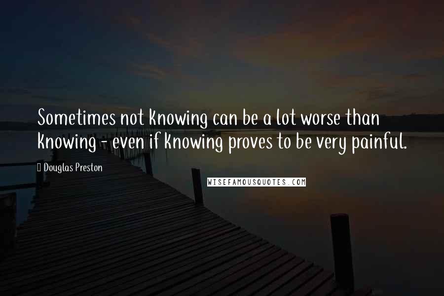 Douglas Preston quotes: Sometimes not knowing can be a lot worse than knowing - even if knowing proves to be very painful.