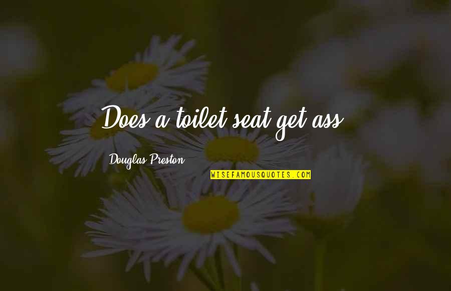 Douglas Preston Quotes By Douglas Preston: Does a toilet seat get ass? Douglas Preston Quotes By Douglas Preston: Does a toilet seat get ass?