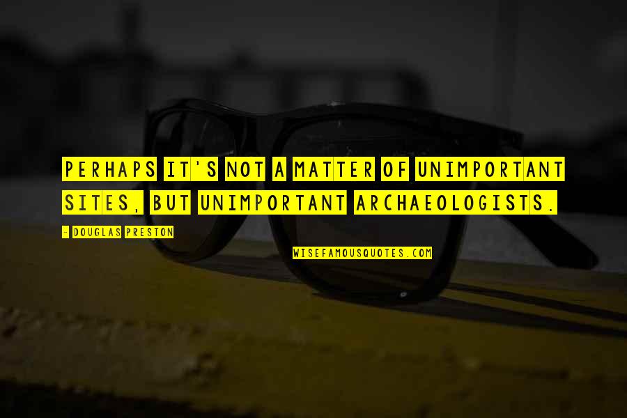 Douglas Preston Quotes By Douglas Preston: Perhaps it's not a matter of unimportant sites,