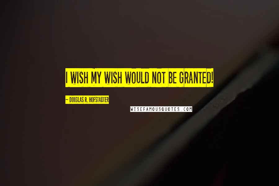 Douglas R. Hofstadter quotes: I wish my wish would not be granted!