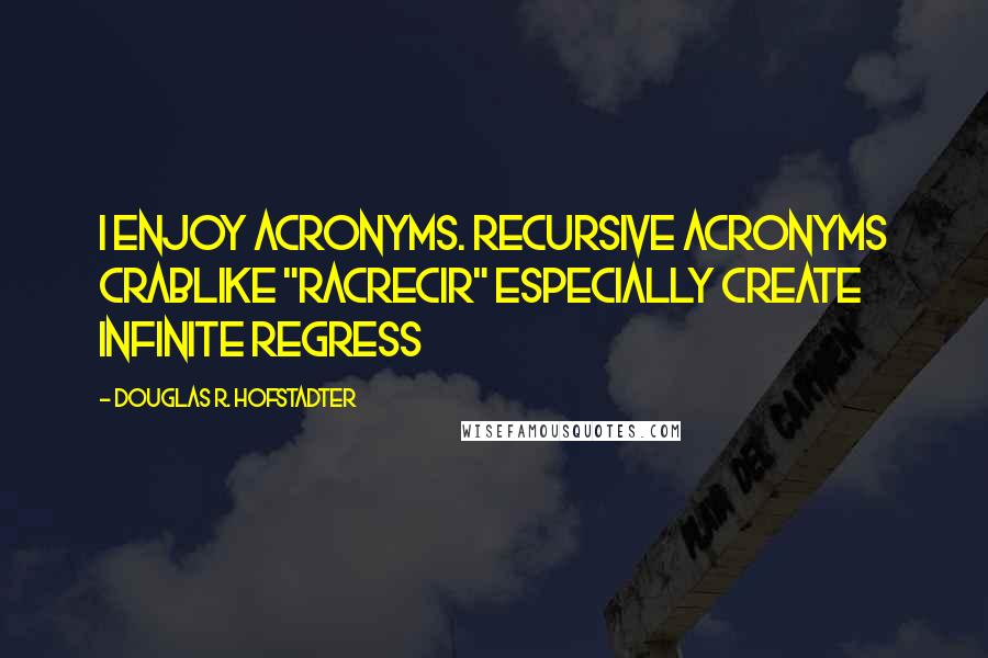 Douglas R. Hofstadter quotes: I enjoy acronyms. Recursive Acronyms Crablike "RACRECIR" Especially Create Infinite Regress