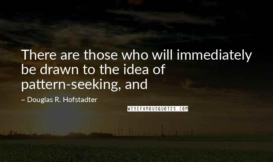 Douglas R. Hofstadter quotes: There are those who will immediately be drawn to the idea of pattern-seeking, and