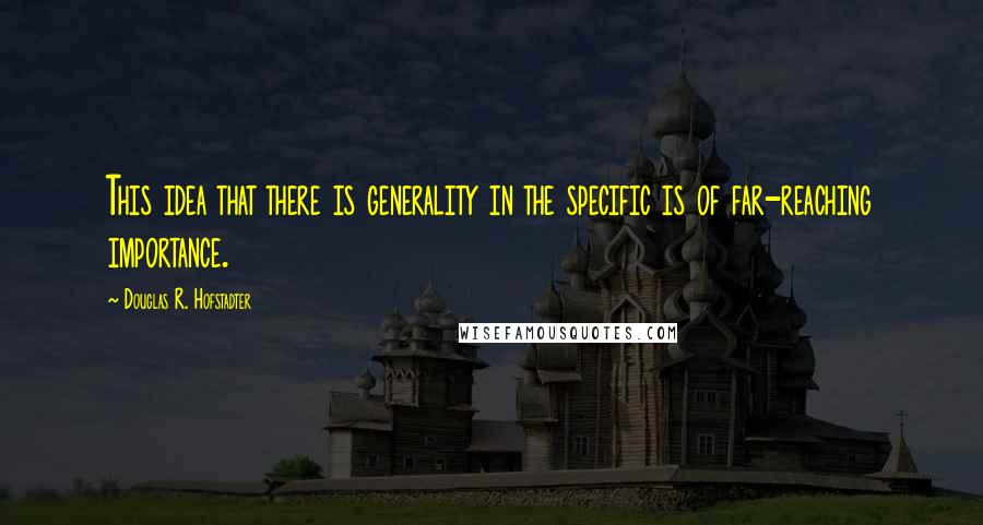 Douglas R. Hofstadter quotes: This idea that there is generality in the specific is of far-reaching importance.