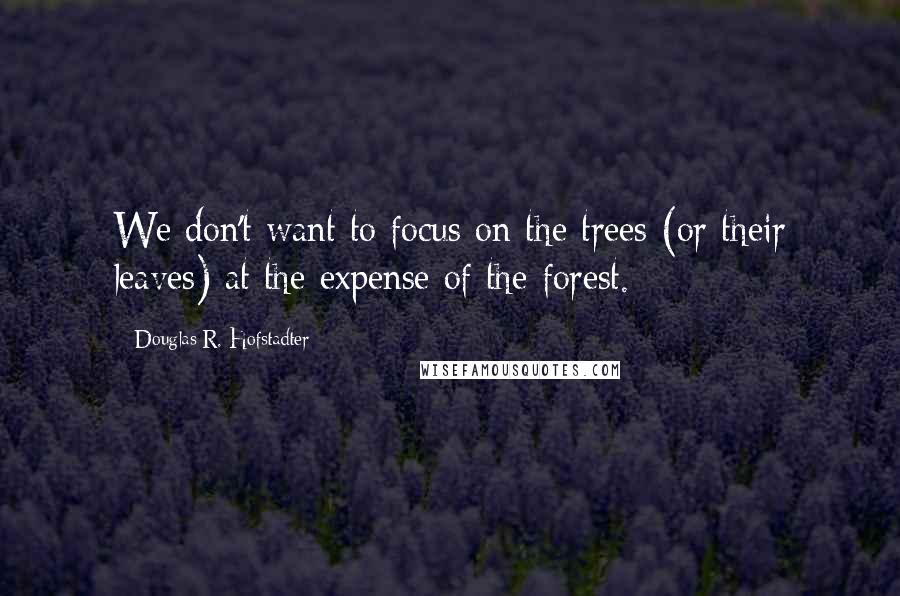 Douglas R. Hofstadter quotes: We don't want to focus on the trees (or their leaves) at the expense of the forest.