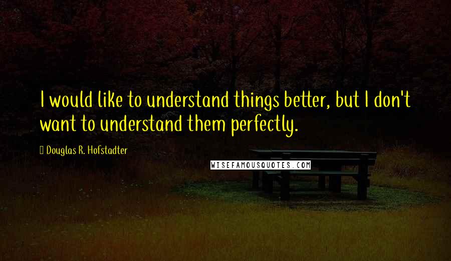 Douglas R. Hofstadter quotes: I would like to understand things better, but I don't want to understand them perfectly.