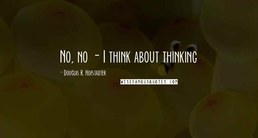 Douglas R. Hofstadter quotes: No, no - I think about thinking