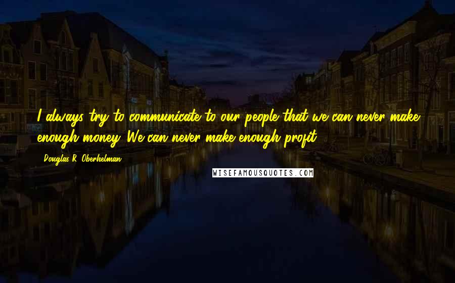 Douglas R. Oberhelman quotes: I always try to communicate to our people that we can never make enough money. We can never make enough profit. Douglas R. Oberhelman quotes: I always try to communicate to our people that we can never make enough money. We can never make enough profit.