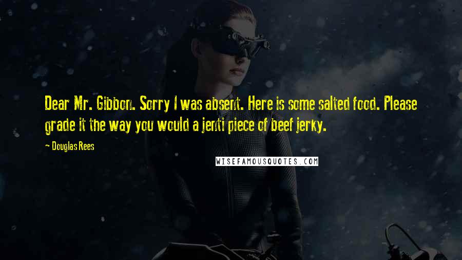 Douglas Rees quotes: Dear Mr. Gibbon. Sorry I was absent. Here is some salted food. Please grade it the way you would a jenti piece of beef jerky.