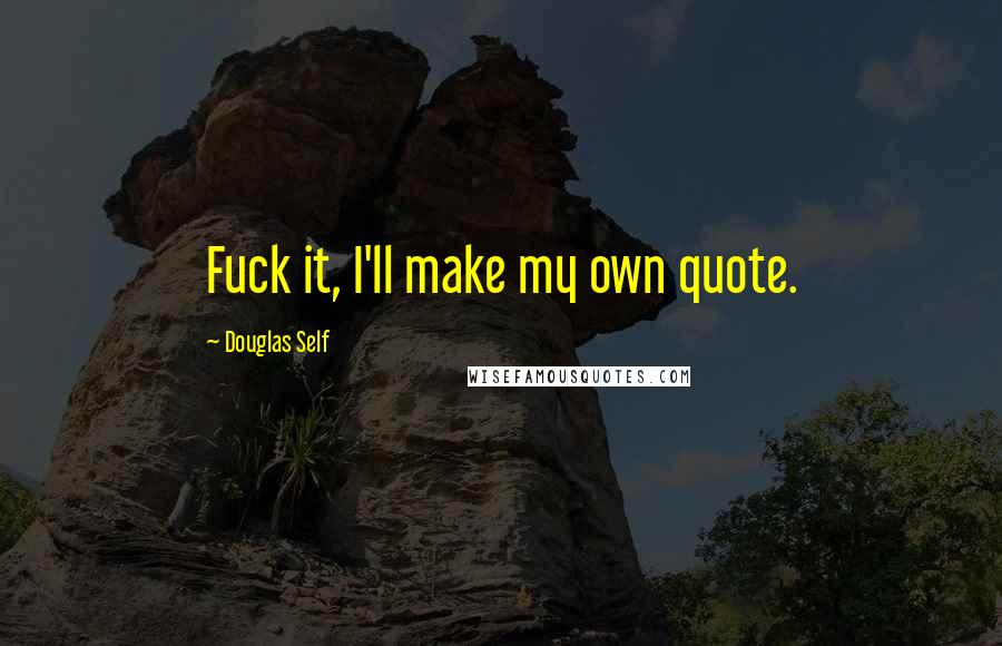 Douglas Self quotes: Fuck it, I'll make my own quote.