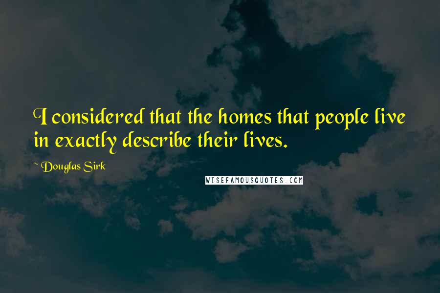 Douglas Sirk quotes: I considered that the homes that people live in exactly describe their lives.