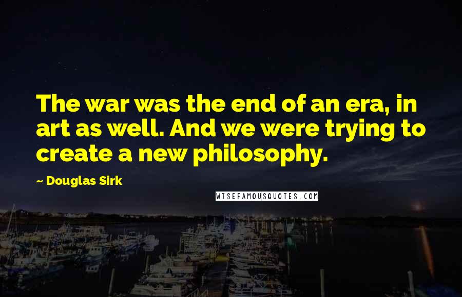 Douglas Sirk quotes: The war was the end of an era, in art as well. And we were trying to create a new philosophy.