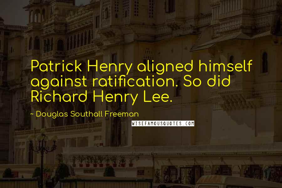 Douglas Southall Freeman quotes: Patrick Henry aligned himself against ratification. So did Richard Henry Lee.