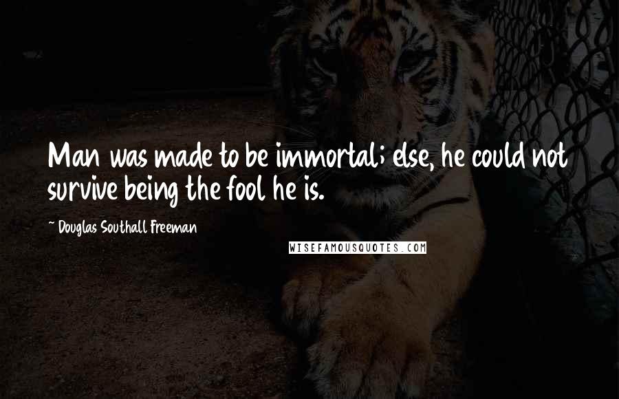 Douglas Southall Freeman quotes: Man was made to be immortal; else, he could not survive being the fool he is.