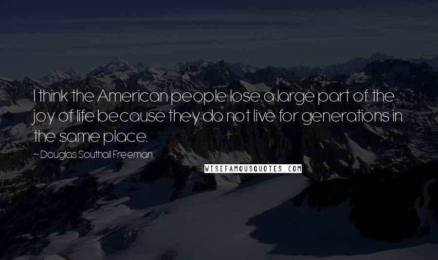 Douglas Southall Freeman quotes: I think the American people lose a large part of the joy of life because they do not live for generations in the same place.