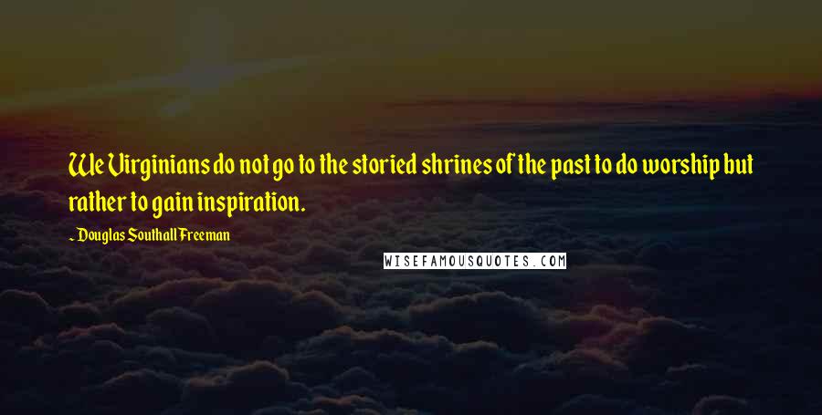 Douglas Southall Freeman quotes: We Virginians do not go to the storied shrines of the past to do worship but rather to gain inspiration.